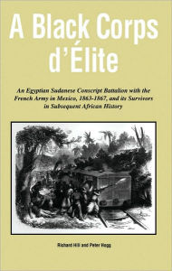 Title: A Black Corps D'Elite: An Egyptian Sudanese Conscript Battalion with the French Army in Mexico, 1863-1867, and its Survivors in Subsequent African History, Author: Peter Hogg