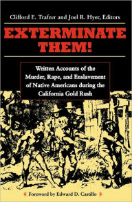 Title: Exterminate Them: Written Accounts of the Murder, Rape, and Slavery of Native Americans during the California Gold Rush, 1848-1868, Author: Clifford Trafzer