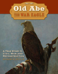 Title: Old Abe the War Eagle: A True Story of the Civil War and Reconstruction, Author: Richard Zeitlin