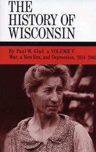 Title: The History of Wisconsin, Volume V: War, a New Era, and Depression, 1914-1940, Author: Paul W. Glad