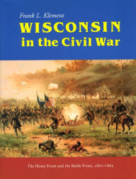 Title: Wisconsin in the Civil War: The Home Front and the Battle Front, 1861-1865, Author: Frank Klement