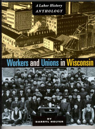 Title: Workers and Unions in Wisconsin: A Labor History Anthology, Author: Darryl Holter