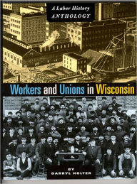 Title: Workers And Unions In Wisconsin: A Labor History Anthology, Author: Darryl Holter