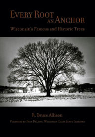 Title: Every Root An Anchor: Wisconsin's Famous and Historic Trees, Author: R. Bruce Allison