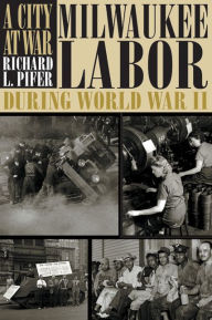Title: A City At War: Milwaukee Labor During World War II, Author: Richard L. Pifer