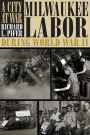 A City At War: Milwaukee Labor During World War II