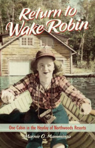 Title: Return to Wake Robin: One Cabin in the Heyday of Northwoods Resorts, Author: Marnie O. Mamminga
