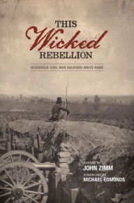 Title: This Wicked Rebellion: Wisconsin Civil War Soldiers Write Home, Author: John Zimm