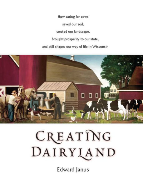 Creating Dairyland: How caring for cows saved our soil, created our landscape, brought prosperity to our state, and still shapes our way of life in Wisconsin