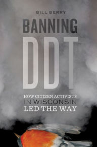 Title: Banning DDT: How Citizen Activists in Wisconsin Led the Way, Author: Bill Berry