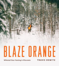 Title: Blaze Orange: Whitetail Deer Hunting in Wisconsin, Author: Travis Dewitz