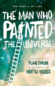 Title: The Man Who Painted the Universe: The Story of a Planetarium in the Heart of the North Woods, Author: A Lohans