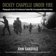 Title: Dickey Chapelle Under Fire: Photographs by the First American Female War Correspondent Killed in Action, Author: John Garofolo