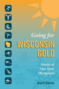 Title: Going for Wisconsin Gold: Stories of Our State Olympians, Author: Jessie Garcia