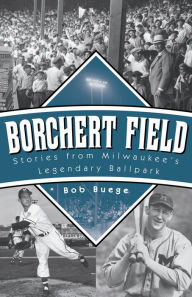 Title: Borchert Field: Stories from Milwaukee's Legendary Ballpark, Author: Bob Buege