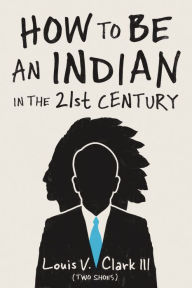 Title: How to Be an Indian in the 21st Century, Author: Louis V. Clark (Two Shoes)