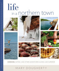 Title: Life in a Northern Town: Cooking, Eating, and Other Adventures along Lake Superior, Author: Mary Dougherty