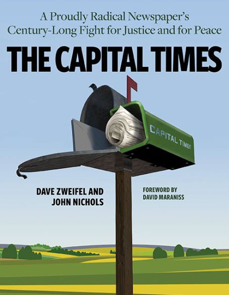 The Capital Times: A Proudly Radical Newspaper's Century Long Fight for Justice and Peace