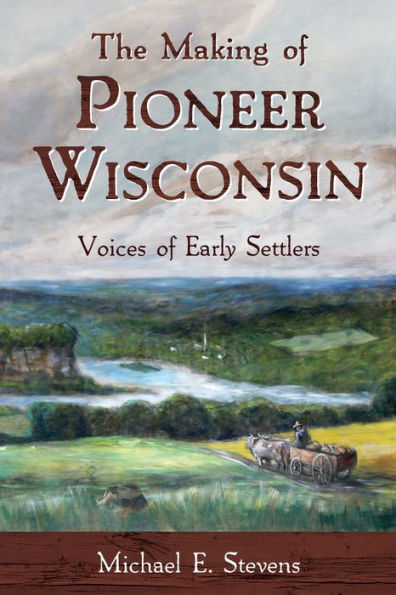 The Making of Pioneer Wisconsin: Voices Early Settlers