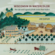 Title: Wisconsin in Watercolor: The Life and Legend of Folk Artist Paul Seifert, Author: Joe Kapler