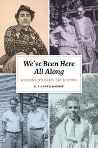 Title: We've Been Here All Along: Wisconsin's Early Gay History, Author: R. Richard Wagner