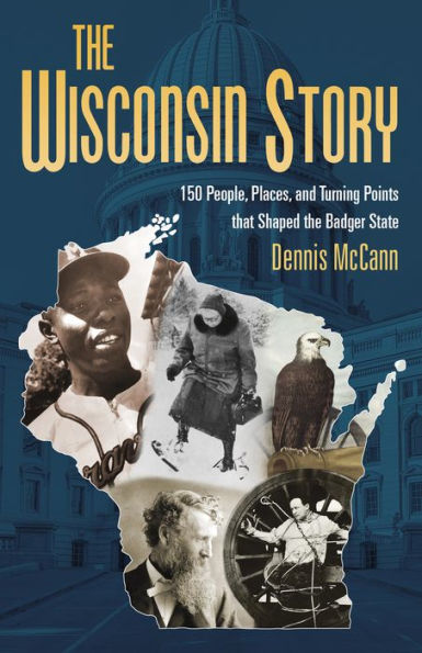 the Wisconsin Story: 150 People, Places, and Turning Points that Shaped Badger State