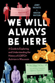 Title: We Will Always Be Here: A Guide to Exploring and Understanding the History of LGBTQ+ Activism in Wisconsin, Author: Jenny Kalvaitis