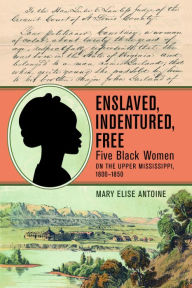 Title: Enslaved, Indentured, Free: Five Black Women on the Upper Mississippi, 1800-1850, Author: Mary Elise Antoine