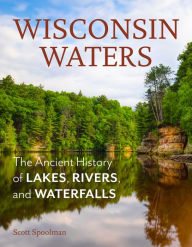 Title: Wisconsin Waters: The Ancient History of Lakes, Rivers, and Waterfalls, Author: Scott Spoolman