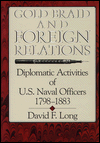 Title: Gold Braid and Foreign Relations: Diplomatic Activities of U.S. Naval Officers, 1798-1883, Author: David Long