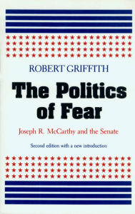 Title: The Politics of Fear: Joseph R. McCarthy and the Senate, Author: Robert W. Griffith