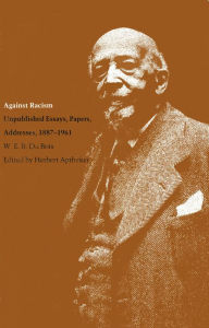 Title: Against Racism: Unpublished Essays, Papers, Addresses, 1887-1961 / Edition 1, Author: W. E. B. Du Bois