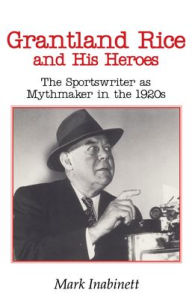 Title: Grantland Rice and His Heroes: The Sportswriter as Mythmaker in the 1920s / Edition 1, Author: Mark Inabinett