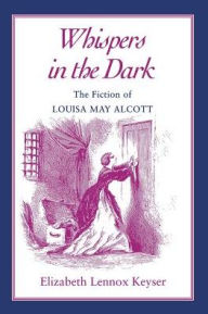 Title: Whispers in the Dark: The Fiction of Louisa May Alcott, Author: Elizabeth Lennox Keyser