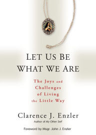 Title: Let Us Be What We Are: The Joys and Challenges of Living the Little Way, Author: Clarence Enzler