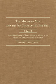 Title: The Mountain Men and the Fur Trade of the Far West, Volume 8: Biographical sketches of the participants by scholars of the subjects and with introductions by the editor, Author: LeRoy R. Hafen