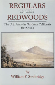 Title: Regulars in the Redwoods: The U. S. Army in Northern California 1852-1861, Author: William F. Strobridge