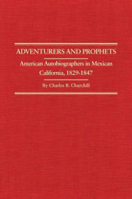 Title: Adventurers and Prophets: American Autobiographers in Mexican California, 1829-1847, Author: Charles B. Churchill