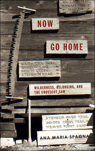 Title: Now Go Home: Wilderness, Belonging, and the Crosscut Saw, Author: Ana Maria Spagna