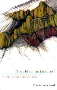 Title: Troubled Intimacies: A Life in the Interior West, Author: David Axelrod