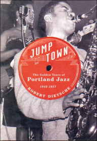 Title: Jumptown: The Golden Years of Portland Jazz, 1942-1957, Author: Robert Dietsche