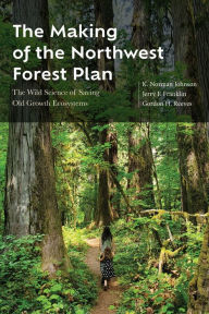 Title: The Making of the Northwest Forest Plan: The Wild Science of Saving Old Growth Ecosystems, Author: K. Norman Johnson