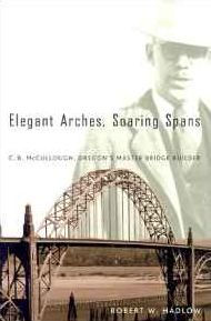 Title: Elegant Arches, Soaring Spans: C.B. McCullough, Oregon's Master Bridge Builder, Author: Robert W. Hadlow