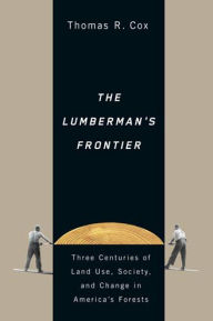 Title: The Lumberman's Frontier: Three Centuries of Land Use, Society, and Change in America's Forests, Author: Thomas R. Cox