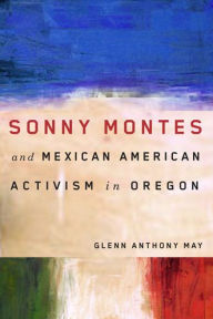 Title: Sonny Montes and Mexican American Activism in Oregon, Author: Glenn Anthony May