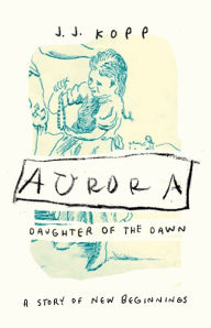 Title: Aurora, Daughter of the Dawn: A Story of New Beginnings, Author: J. J. Kopp