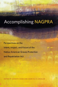Title: Accomplishing NAGPRA: Perspectives on the Intent, Impact, and Future of the Native American Graves Protection and Repatriation Act, Author: Sangita Chari