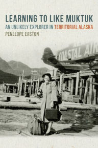 Title: Learning to Like Muktuk: An Unlikely Explorer in Territorial Alaska, Author: Penelope S. Easton