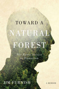 Title: Toward a Natural Forest: The Forest Service in Transition (a Memoir), Author: Jim Furnish