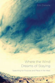 Title: Where the Wind Dreams of Staying: Searching for Purpose and Place in the West, Author: Eric Dieterle